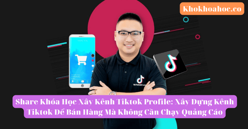 Khóa Học Xây Kênh Tiktok Profile: Xây Dựng Kênh Tiktok Để Bán Hàng Mà Không Cần Chạy Quảng Cáo