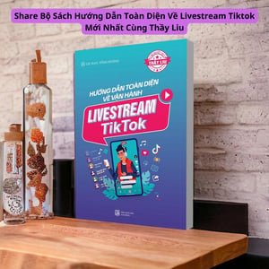 Sách Hướng Dẫn Toàn Diện Về Livestream Tiktok Mới Nhất Cùng Thầy Liu