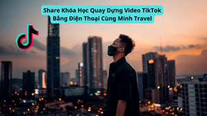 Khóa Học Quay Dựng Video TikTok Bằng Điện Thoại Cùng Minh Travel