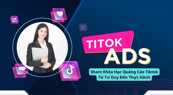 Khóa Học Quảng Cáo Tiktok Từ Tư Duy Đến Thực Hành