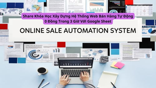 Khóa Học Xây Dựng Hệ Thống Web Bán Hàng Tự Động 0 Đồng Trong 3 Giờ Với Google Sheet