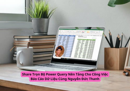 Trọn Bộ Power Query Nền Tảng Cho Công Việc Báo Cáo Dữ Liệu Cùng Nguyễn Đức Thanh