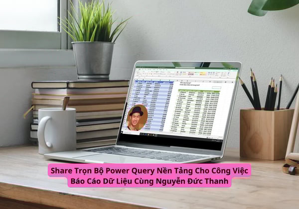 Trọn Bộ Power Query Nền Tảng Cho Công Việc Báo Cáo Dữ Liệu Cùng Nguyễn Đức Thanh