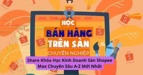 Khóa Học Kinh Doanh Sàn Shopee Max Chuyên Sâu A-Z Mới Nhất