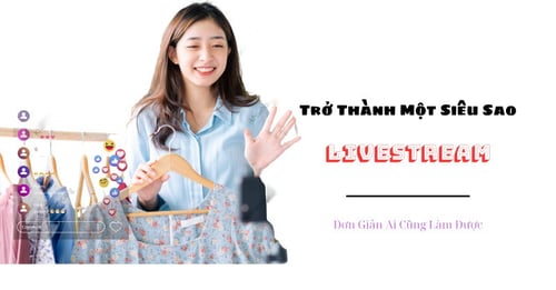 Khóa Học Trở Thành Một Siêu Sao Livestream [ Đơn Giản Ai Cũng Làm Được ]