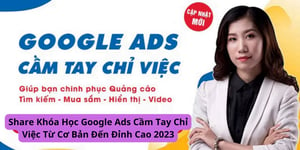 Khóa Học Google Ads Cầm Tay Chỉ Việc Từ Cơ Bản Đến Đỉnh Cao 2023