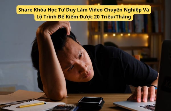 Khóa Học Tư Duy Làm Video Chuyên Nghiệp Và Lộ Trình Để Kiếm Được 20 Triệu/Tháng