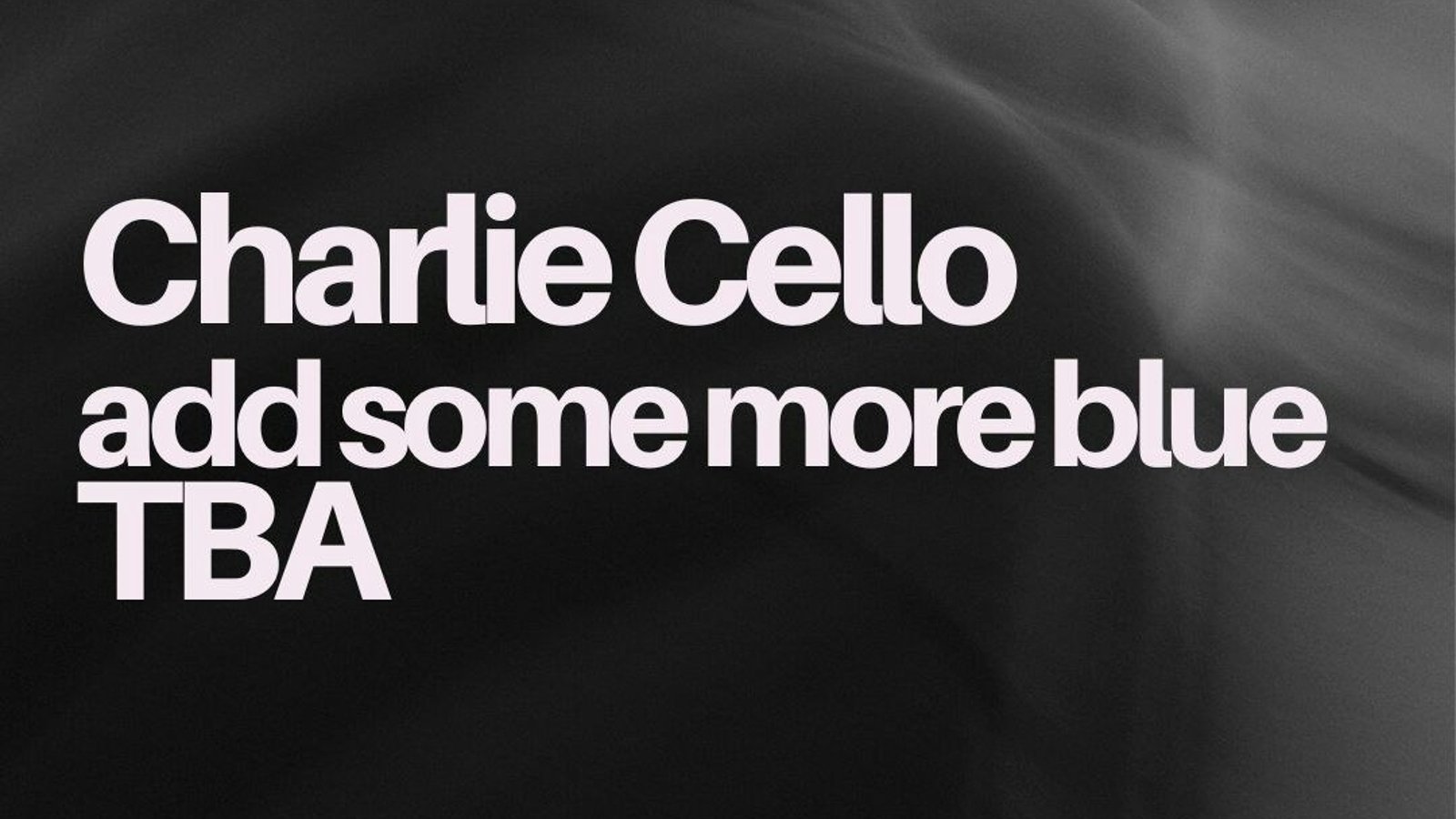 Charlie Cello / Add Some More Blue / TBA