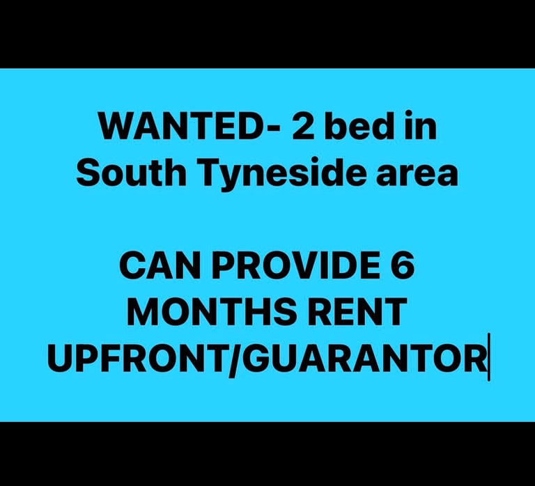 WANTED 2 Bed in South Tyneside - CAN PAY 6 MONTHS RENT UPFRONT