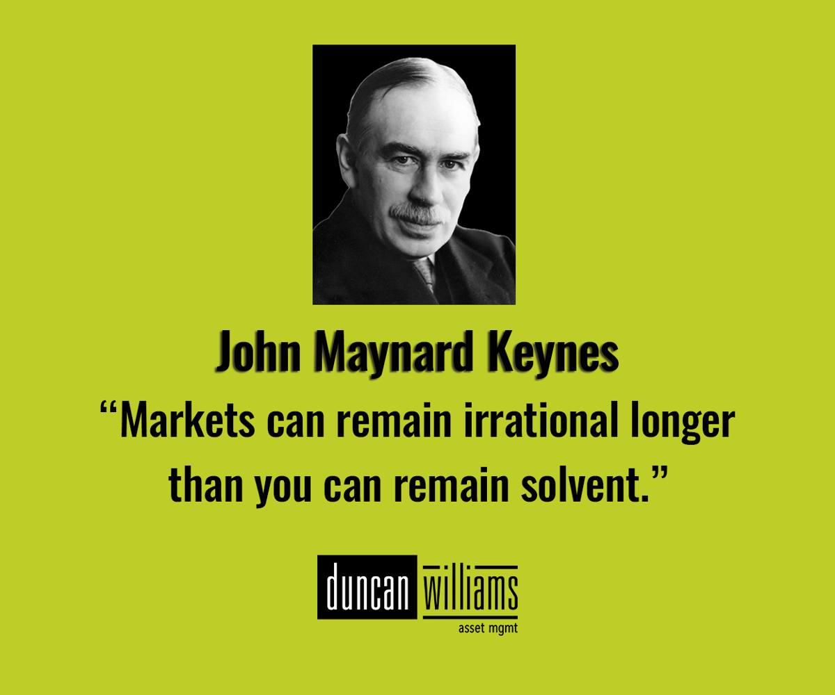 “Markets can remain irrational longer than you can remain solvent.” - John Maynard Keynes
