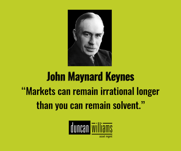 “Markets can remain irrational longer than you can remain solvent.” - John Maynard Keynes