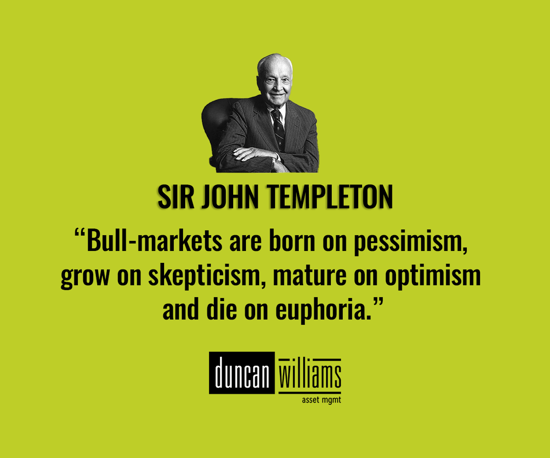 Bull-markets are born on pessimism, grow on skepticism, mature on optimism and die on euphoria.”