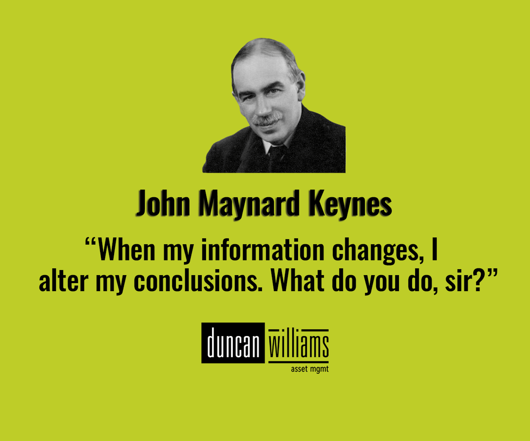 “When my information changes, I alter my conclusions. What do you do, sir?” - John Maynard Keynes