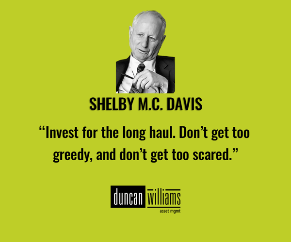 “Invest for the long haul. Don’t get too greedy, and don’t get too scared.”  Shelby M.C. Davis