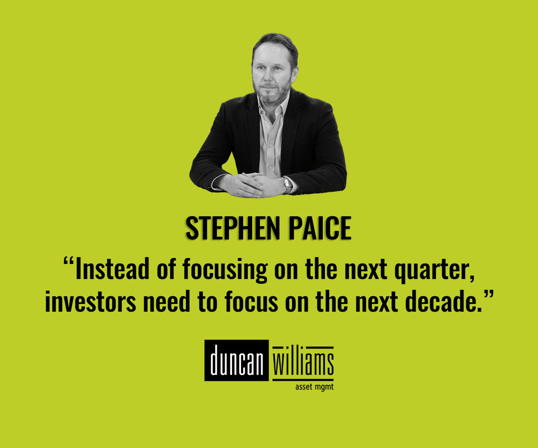  “Instead of focusing on the next quarter, investors need to focus on the next decade.” - Stephen Paice