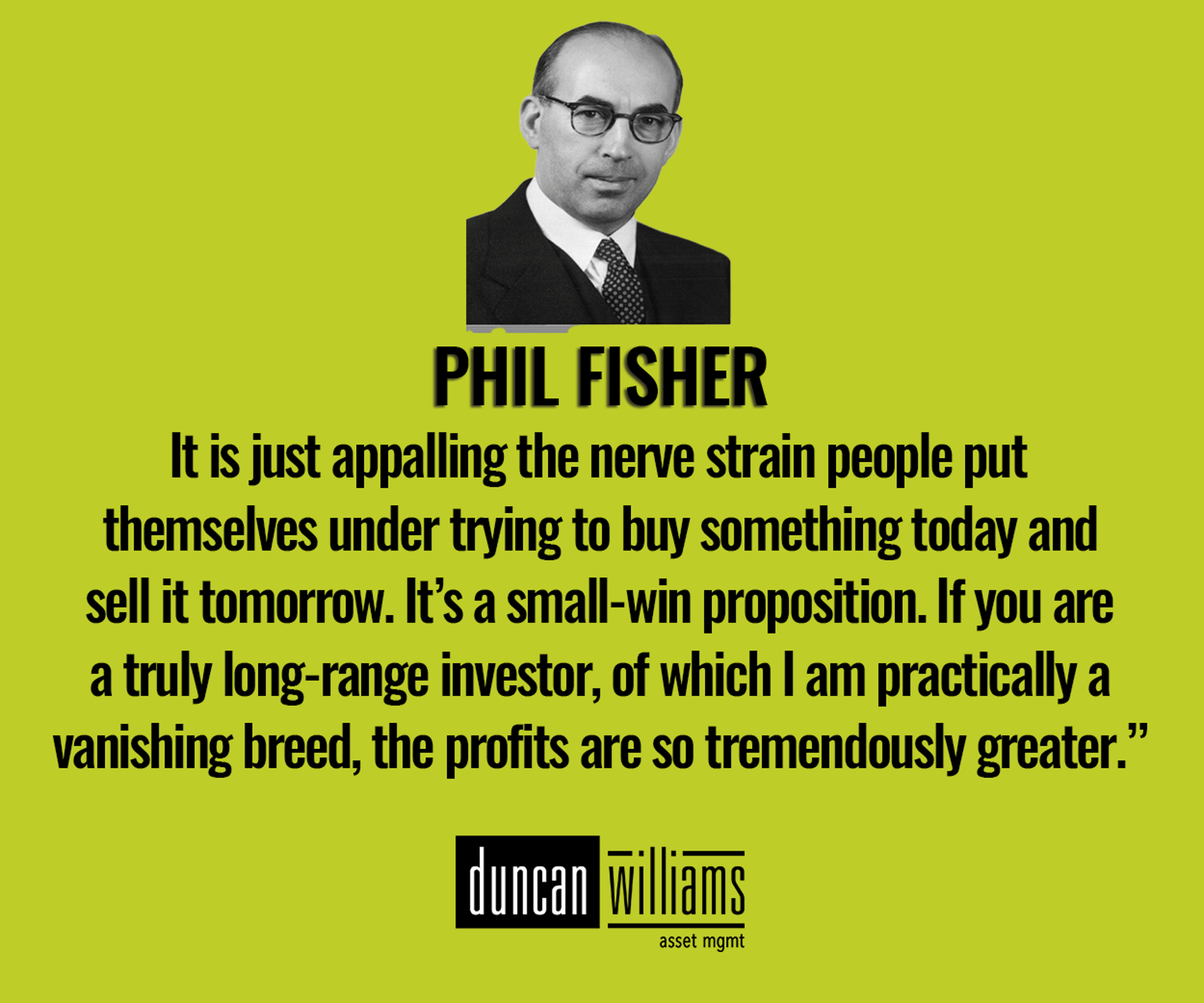 “It is just appalling the nerve strain people put themselves under trying to buy something today and   If you are a truly long-range investor, of which I am practically a vanishing breed, the profits are so tremendously greater.” 