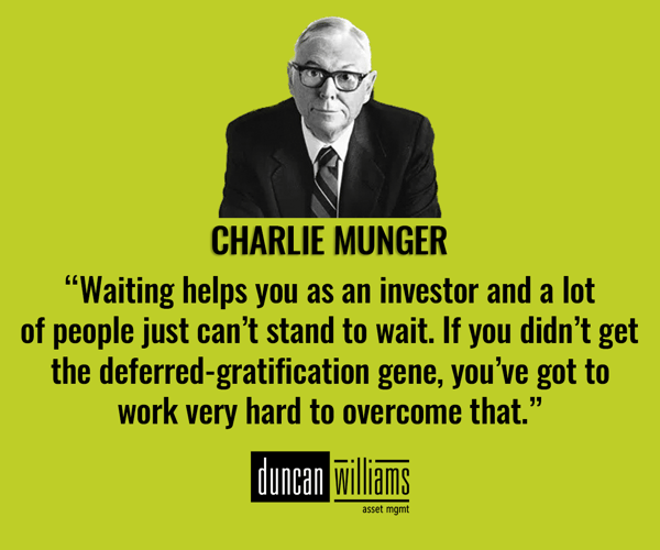 “Waiting helps you as an investor and a lot of people just can’t stand to wait. If you didn’t get the deferred-gratification gene, you’ve got to work very hard to overcome that.” - Charlie Munger