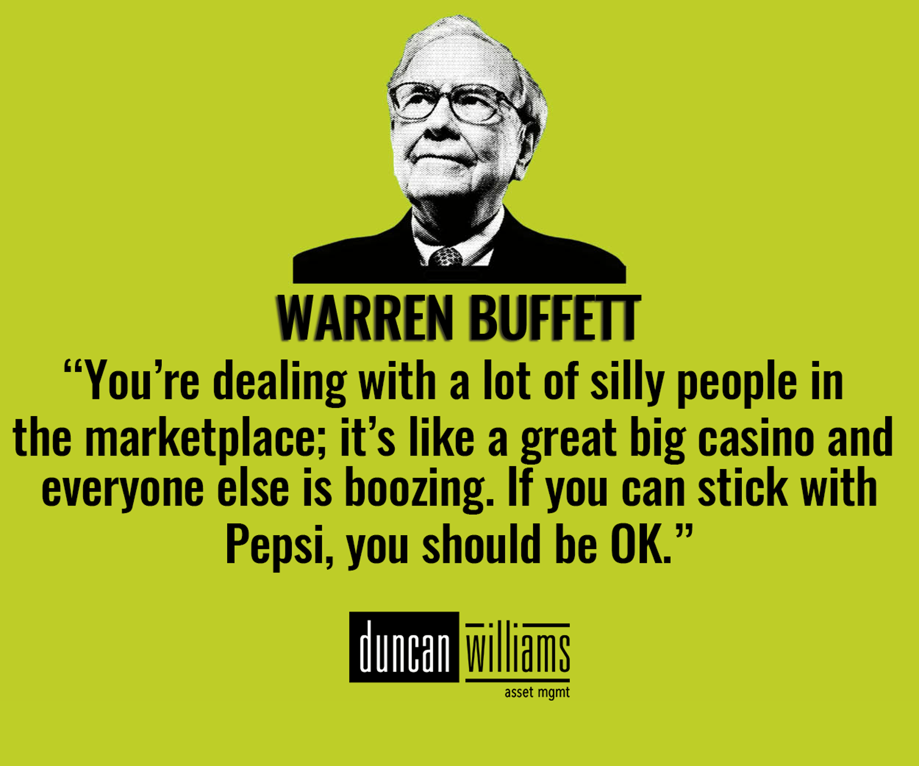 “You’re dealing with a lot of silly people in the marketplace; it’s like a great big casino and everyone else is boozing. If you can stick with Pepsi, you should be OK.” - Warren Buffett