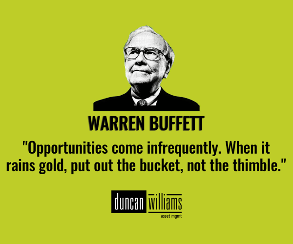 "Opportunities come infrequently. When it rains gold, put out the bucket, not the thimble."  - Warren Buffett