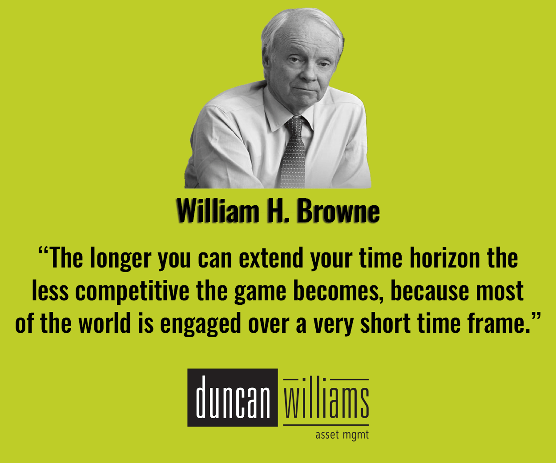 “The longer you can extend your time horizon the less competitive the game becomes, because most of the world is engaged over a very short time frame.” - William Browne