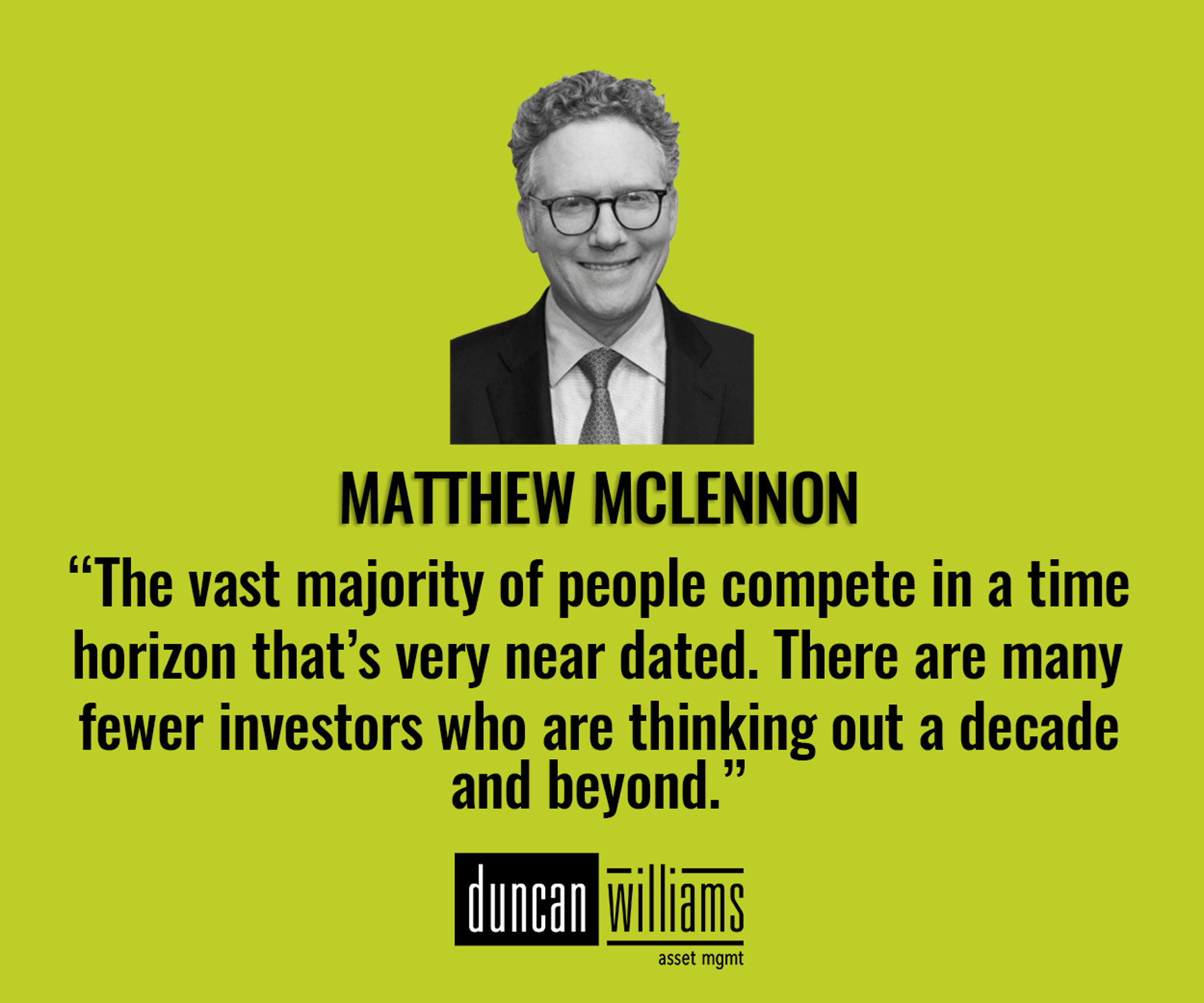 “The vast majority of people compete in a time horizon that’s very near dated. There are many fewer investors who are thinking out a decade and beyond.” - Matthew McLennon