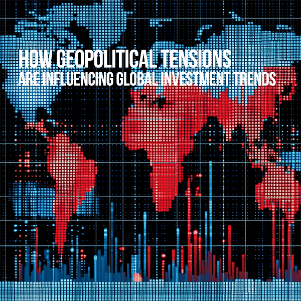How Geopolitical Tensions Are Influencing Global Investment Trends