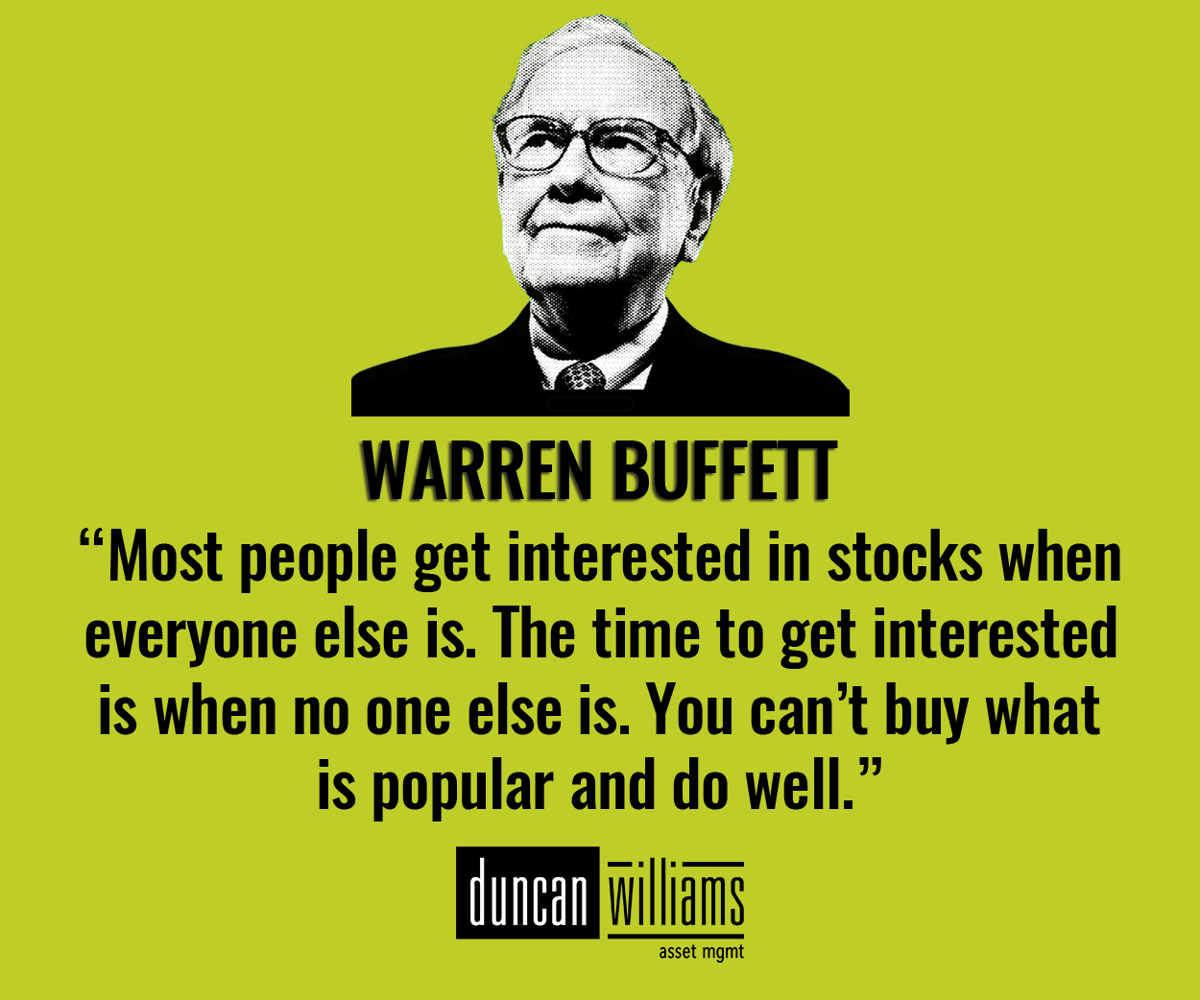 “Most people get interested in stocks when everyone else is. The time to get interested is when no one else is. You can’t buy what is popular and do well.” Warren Buffett