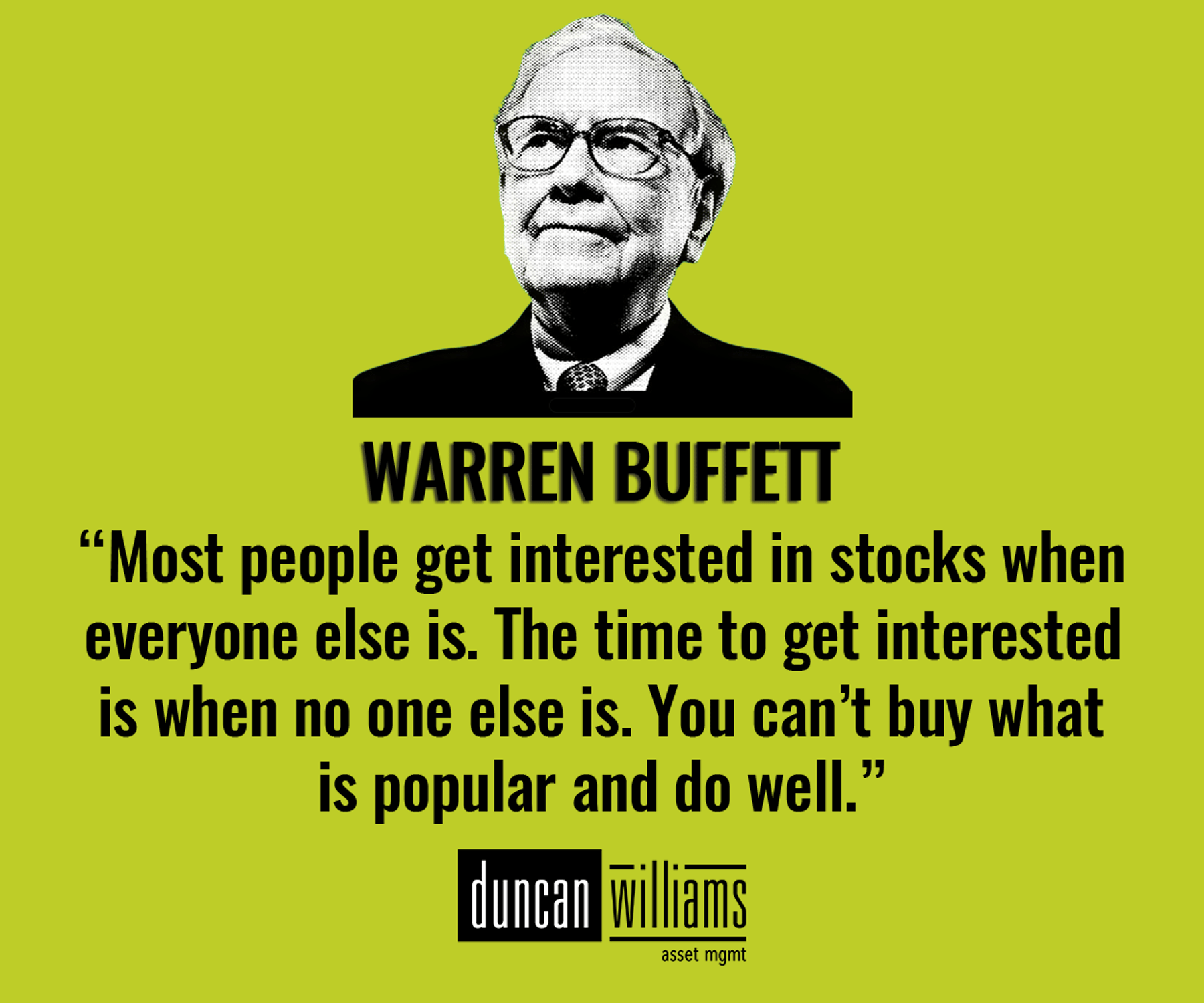 “Most people get interested in stocks when everyone else is. The time to get interested is when no one else is. You can’t buy what is popular and do well.” Warren Buffett