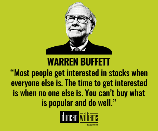 “Most people get interested in stocks when everyone else is. The time to get interested is when no one else is. You can’t buy what is popular and do well.” Warren Buffett