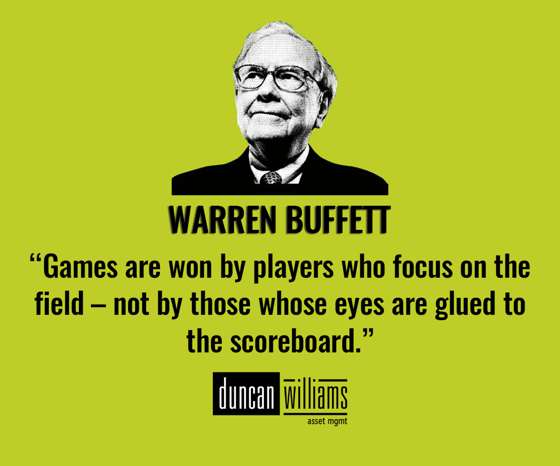 “Games are won by players who focus on the playing field –- not by those whose eyes are glued to the scoreboard.” - Warren Buffett