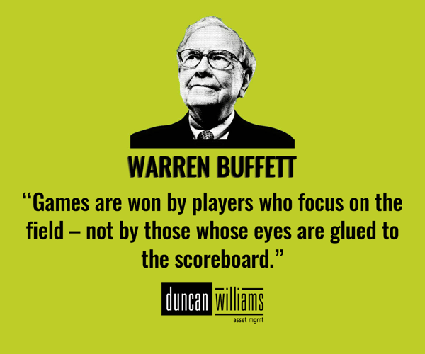 “Games are won by players who focus on the playing field –- not by those whose eyes are glued to the scoreboard.” - Warren Buffett