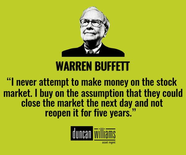 “I never attempt to make money on the stock market. I buy on the assumption that they could close the market the next day and not reopen it for five years.” Warren Buffett