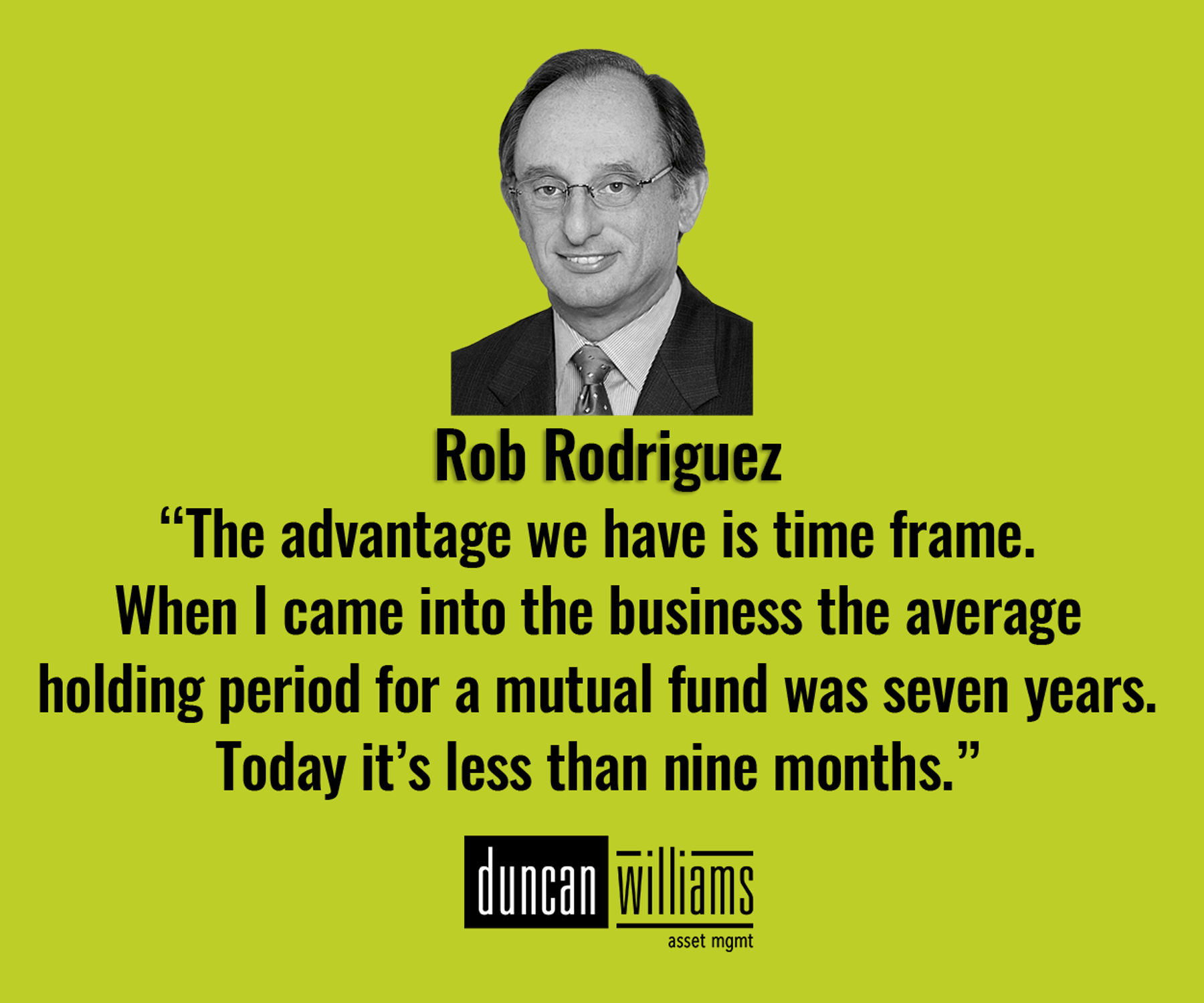 “The advantage we have is time frame. When I came into the business the average holding period for a mutual fund was seven years. Today it’s less than nine months.” 