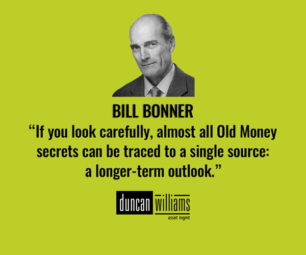 “If you look carefully, almost all Old Money secrets can be traced to a single source: a longer-term outlook.”  Bill Bonner