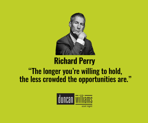 “The longer you’re willing to hold, the less crowded the opportunities are.” - Richard Cayne Perry