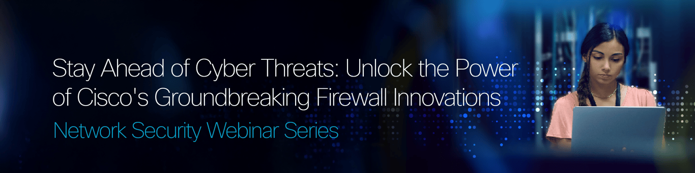 Stay Ahead of Cyber Threats: Unlock the Power of Cisco's Groundbreaking Firewall Innovations. Network Security Webinar Series.