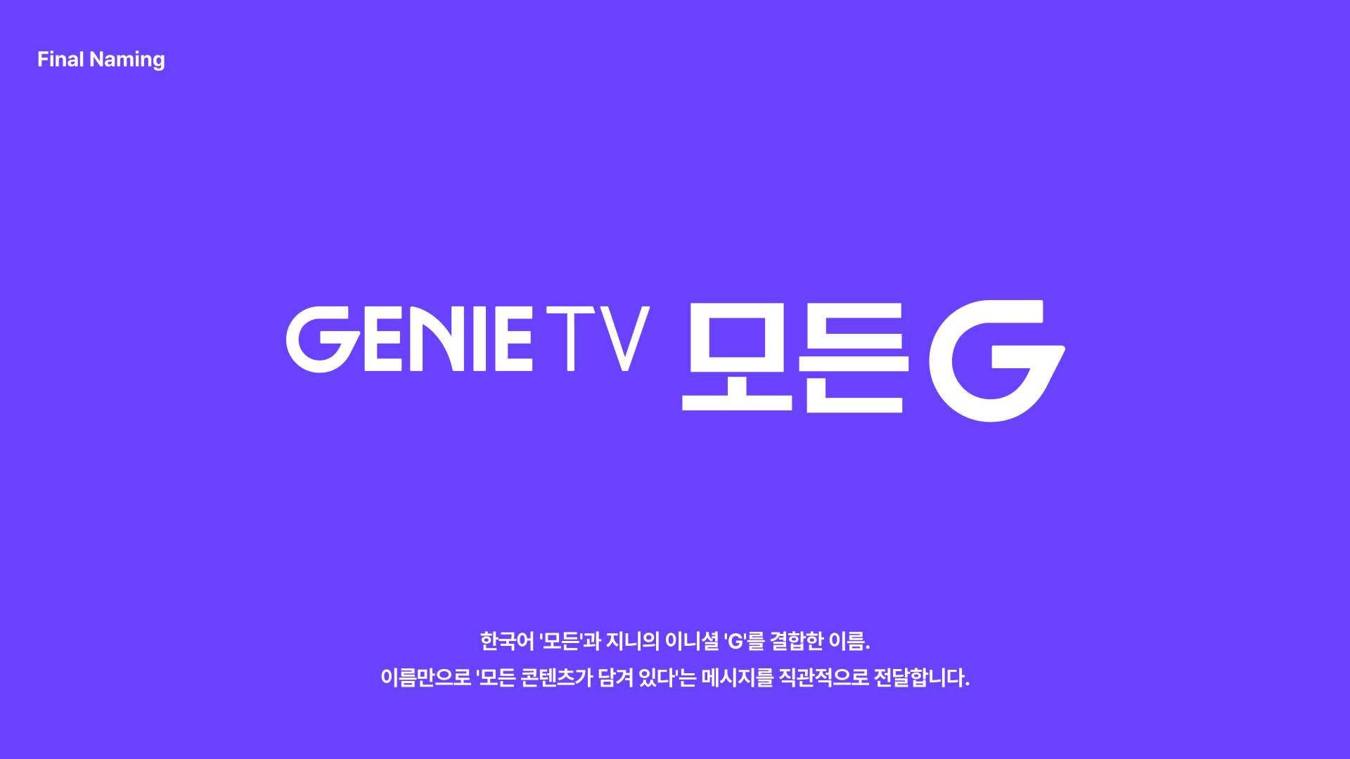 한국어 '모든'과 지니의 이니셜 'G'를 결합한 이름. 이름만으로 '모든 콘텐츠가 담겨 있다'는 메시지를 직관적으로 전달합니다.