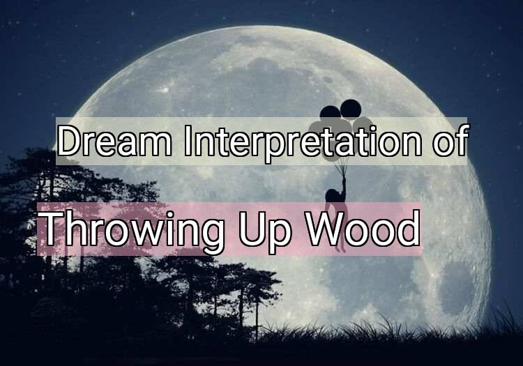 Dream Meaning of Throwing Up Wood