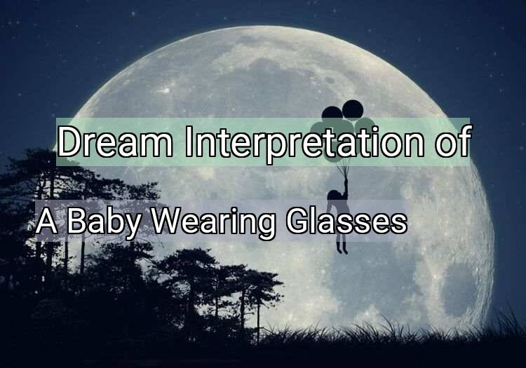 Dream Meaning of A Baby Wearing Glasses