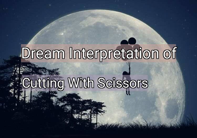 Dream Meaning of Cutting With Scissors