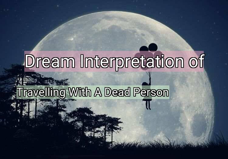 Dream Meaning of Travelling With A Dead Person