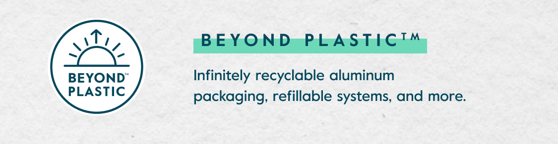 Beyond Plastic™ - Infinitely recyclable aluminum packaging, refillable systems, and more.
