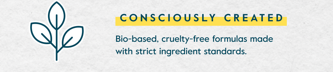 Consciously created - Bio-based, cruelty-free formulas made with strict ingredient standards.