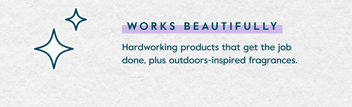 Works Beautifully - Hardworking products that get the job done, plus outdoors-inspired fragrances.