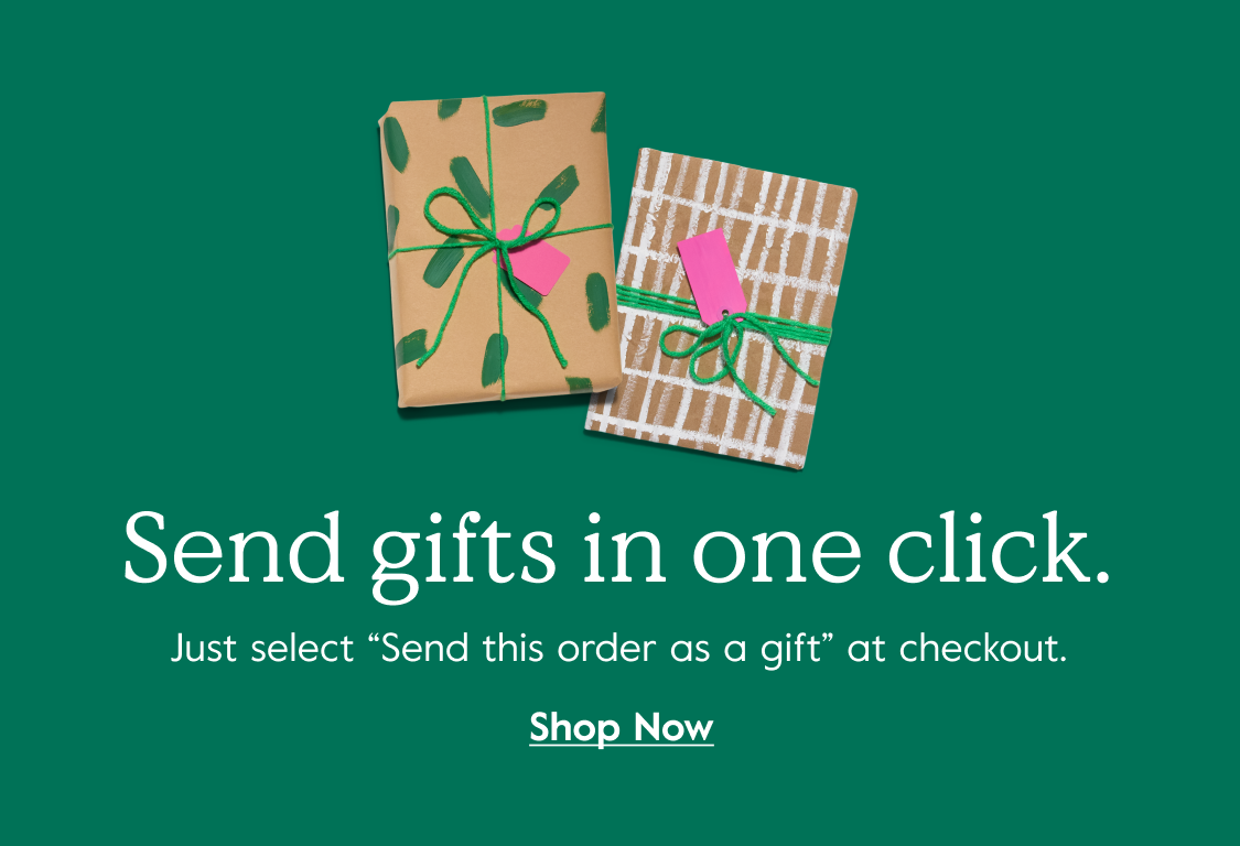 Send gifts in one click. -Just select “Send this order as a gift” at checkout. - Shop Now
