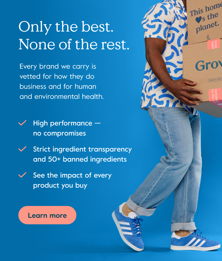 Only the best. None of the rest. - Every brand we carry is vetted for how they do business and for human and environmental health. - High performance — no compromises - Strict ingredient transparency and 50+ banned ingredients - See the impact of every product you buy - Learn more