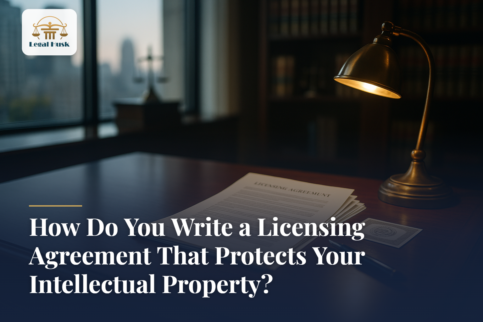 How Do You Write a Licensing Agreement That Protects Your Intellectual Property?