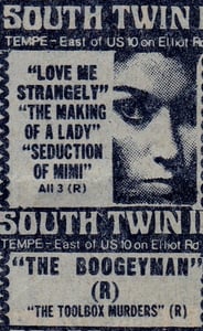 AZ Republic newspaper Ad for this triple feature of sleaze on Screen 1 and on Screen 2, this Horror film double Feature of Ulli Lommels THE BOOGEYMAN with the notorious THE TOOLBOX MURDERS from 1980. They played at the South Twin 12 Drive In Tempe AZ