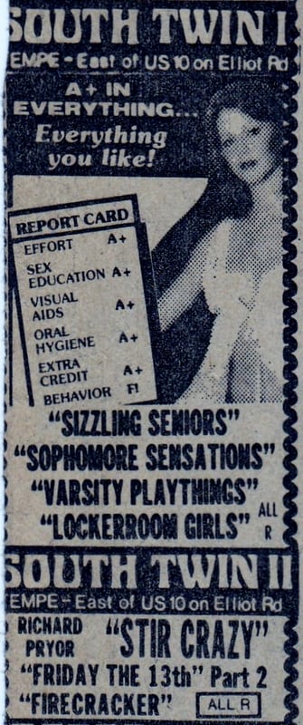 AZ Republic newspaper Ad shows a 4 feature smut-fest on Screen 1 including SIZZLING SENIORS, plus SOPHOMORE SENSATIONS with, VARSITY PLAYTHINGS and, LOCKER ROOM GIRLS. Screen 2 shows the Gene Wilder comedy STIR CRAZY with slasher sequel FRIDAY THE 13TH P