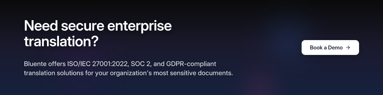 Need secure enterprise translation? Bluente offers ISO/IEC 27001:2022, SOC 2, and GDPR-compliant translation solutions for your organization's most sensitive documents. Book a Demo.